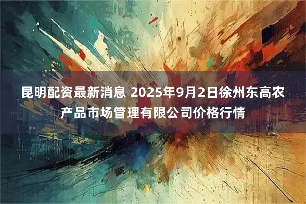 昆明配资最新消息 2025年9月2日徐州东高农产品市场管理有限公司价格行情