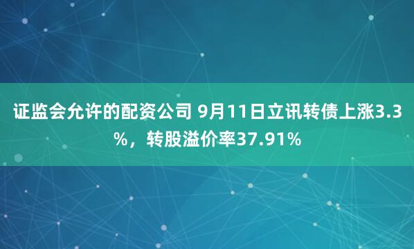 证监会允许的配资公司 9月11日立讯转债上涨3.3%，转股溢价率37.91%