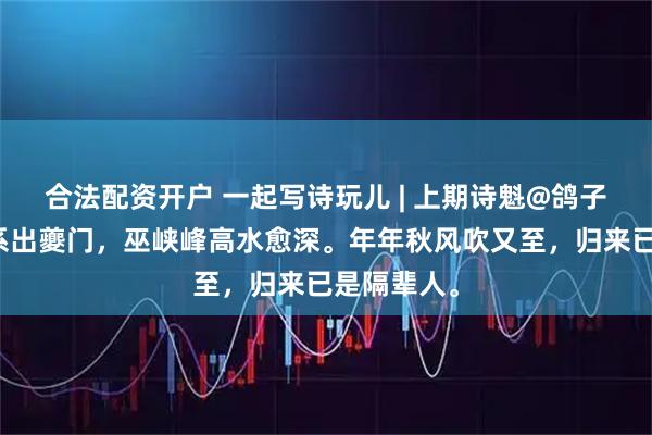 合法配资开户 一起写诗玩儿 | 上期诗魁@鸽子：扁舟不系出夔门，巫峡峰高水愈深。年年秋风吹又至，归来已是隔辈人。