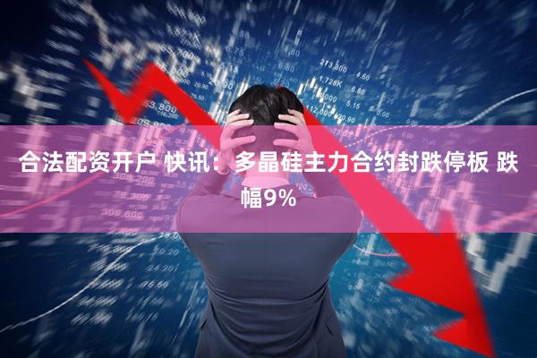 合法配资开户 快讯：多晶硅主力合约封跌停板 跌幅9%