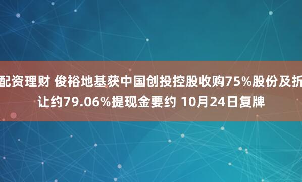 配资理财 俊裕地基获中国创投控股收购75%股份及折让约79.06%提现金要约 10月24日复牌