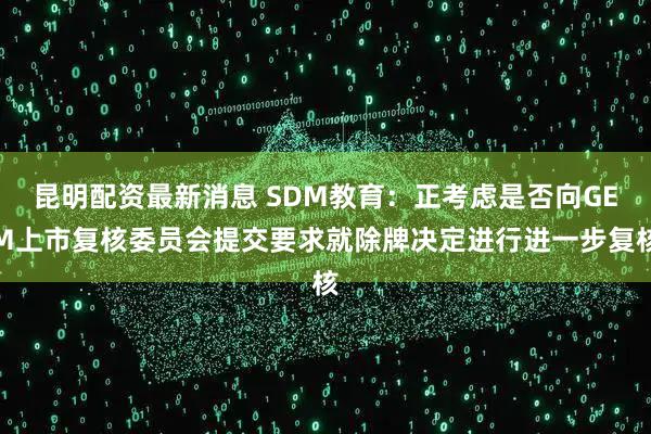 昆明配资最新消息 SDM教育：正考虑是否向GEM上市复核委员会提交要求就除牌决定进行进一步复核