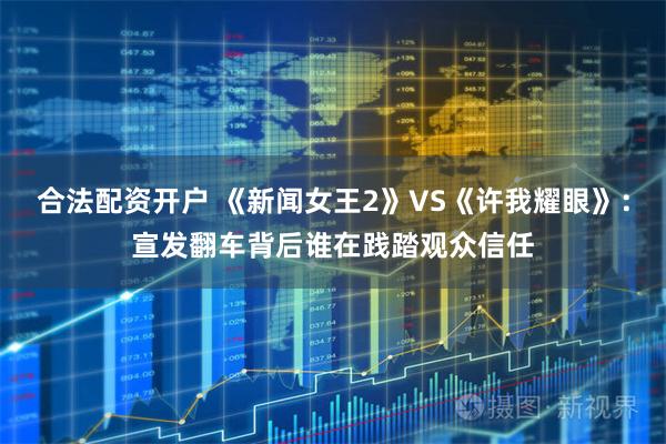 合法配资开户 《新闻女王2》VS《许我耀眼》：宣发翻车背后谁在践踏观众信任