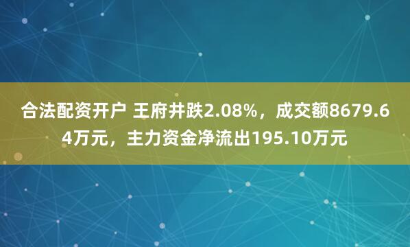 合法配资开户 王府井跌2.08%，成交额8679.64万元，主力资金净流出195.10万元