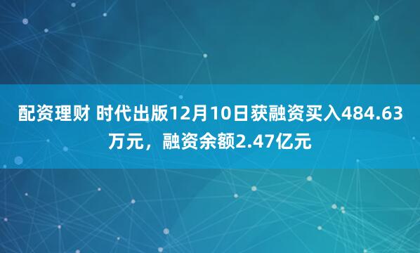 配资理财 时代出版12月10日获融资买入484.63万元，融资余额2.47亿元