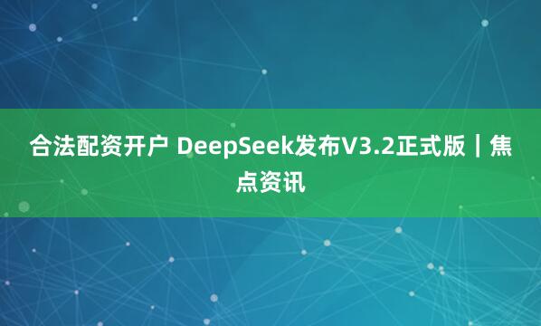 合法配资开户 DeepSeek发布V3.2正式版｜焦点资讯