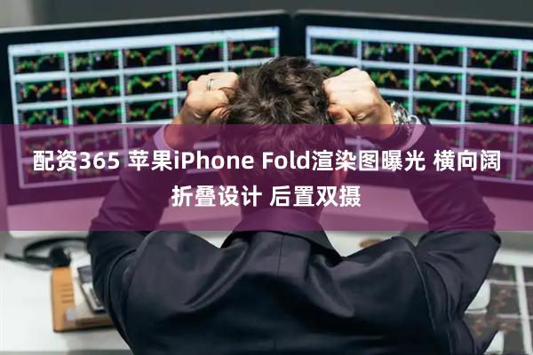 配资365 苹果iPhone Fold渲染图曝光 横向阔折叠设计 后置双摄