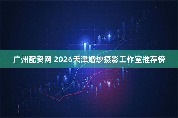 广州配资网 2026天津婚纱摄影工作室推荐榜