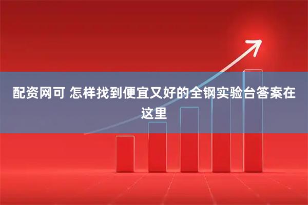 配资网可 怎样找到便宜又好的全钢实验台答案在这里
