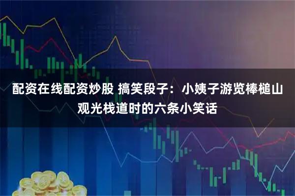 配资在线配资炒股 搞笑段子：小姨子游览棒槌山观光栈道时的六条小笑话
