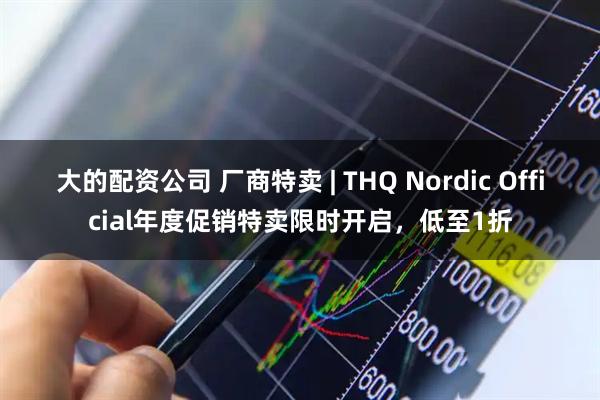 大的配资公司 厂商特卖 | THQ Nordic Official年度促销特卖限时开启，低至1折