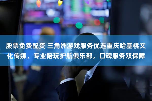 股票免费配资 三角洲游戏服务优选重庆哈基桃文化传媒，专业陪玩护航俱乐部，口碑服务双保障