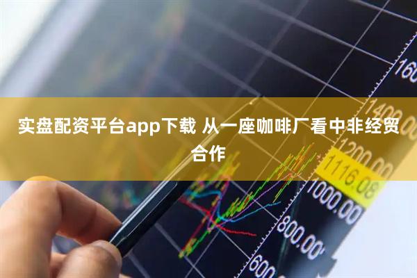 实盘配资平台app下载 从一座咖啡厂看中非经贸合作