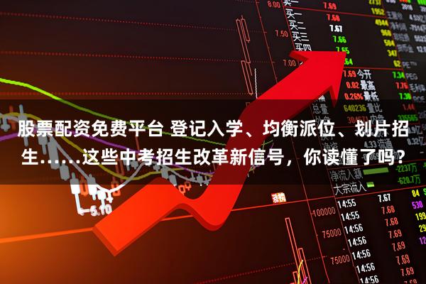 股票配资免费平台 登记入学、均衡派位、划片招生……这些中考招生改革新信号，你读懂了吗？