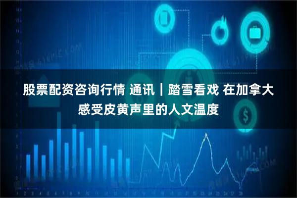 股票配资咨询行情 通讯｜踏雪看戏 在加拿大感受皮黄声里的人文温度