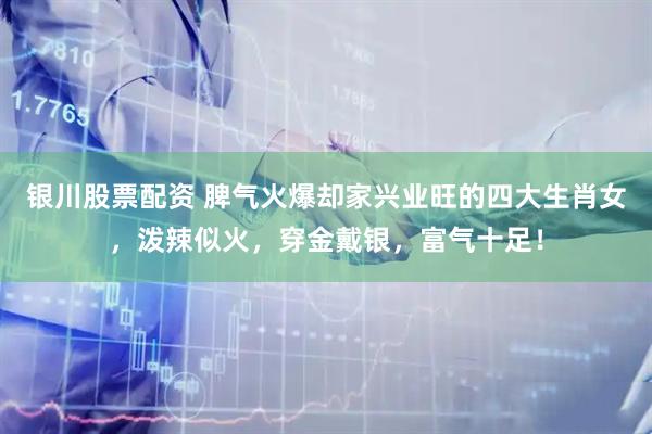 银川股票配资 脾气火爆却家兴业旺的四大生肖女，泼辣似火，穿金戴银，富气十足！