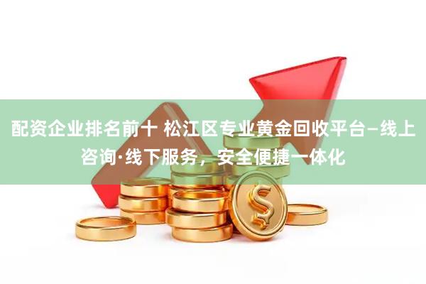 配资企业排名前十 松江区专业黄金回收平台—线上咨询·线下服务，安全便捷一体化