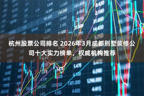 杭州股票公司排名 2026年3月成都别墅装修公司十大实力榜单，权威机构推荐