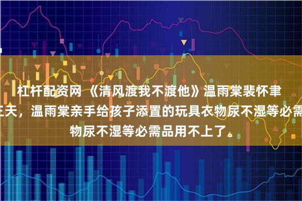 杠杆配资网 《清风渡我不渡他》温雨棠裴怀聿 流产后的第三天，温雨棠亲手给孩子添置的玩具衣物尿不湿等必需品用不上了。
