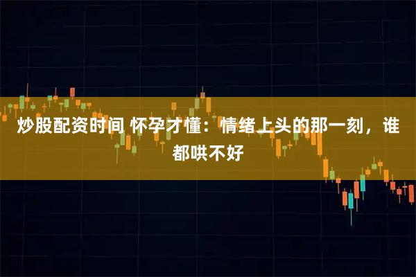 炒股配资时间 怀孕才懂：情绪上头的那一刻，谁都哄不好