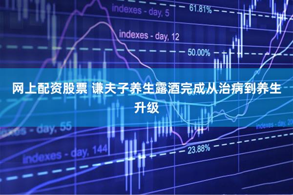 网上配资股票 谦夫子养生露酒完成从治病到养生升级