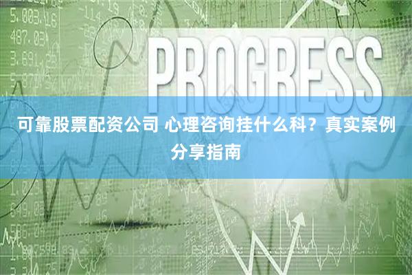 可靠股票配资公司 心理咨询挂什么科？真实案例分享指南