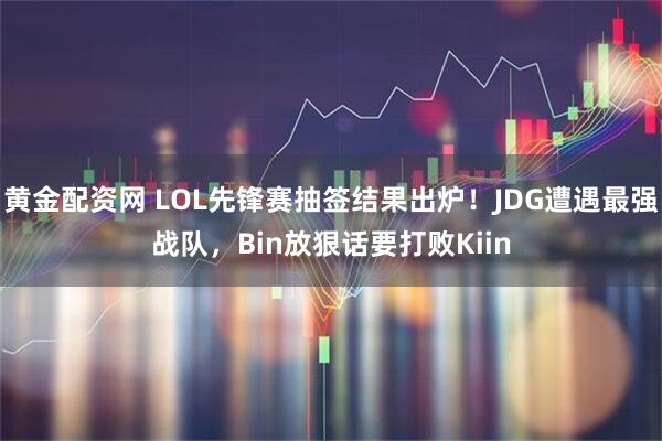 黄金配资网 LOL先锋赛抽签结果出炉！JDG遭遇最强战队，Bin放狠话要打败Kiin