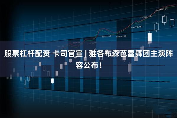 股票杠杆配资 卡司官宣 | 雅各布森芭蕾舞团主演阵容公布！