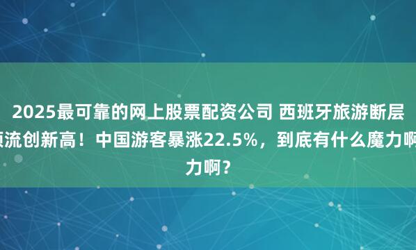 2025最可靠的网上股票配资公司 西班牙旅游断层顶流创新高！中国游客暴涨22.5%，到底有什么魔力啊？