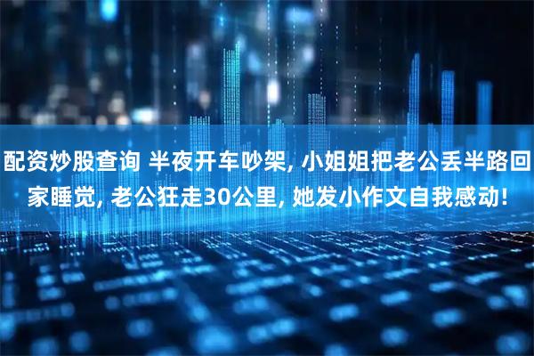 配资炒股查询 半夜开车吵架, 小姐姐把老公丢半路回家睡觉, 老公狂走30公里, 她发小作文自我感动!