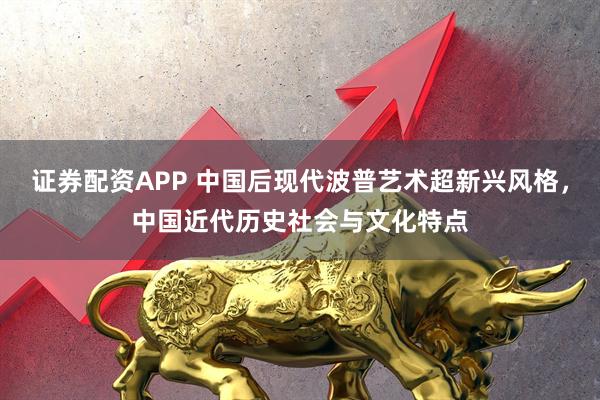 证券配资APP 中国后现代波普艺术超新兴风格，中国近代历史社会与文化特点